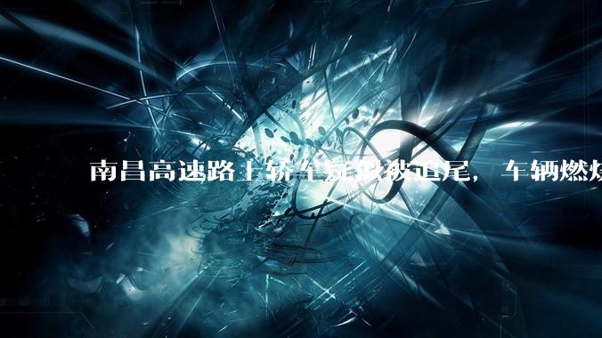 南昌高速路上轿车疑似被追尾，车辆燃烧驾乘人员被烧死，具体事故原因是什么？
